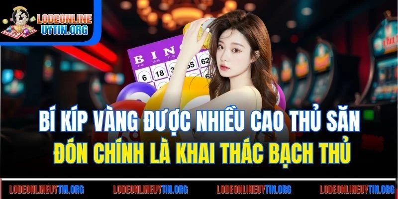 Bí kíp vàng được nhiều cao thủ săn đón chính là khai thác bạch thủ