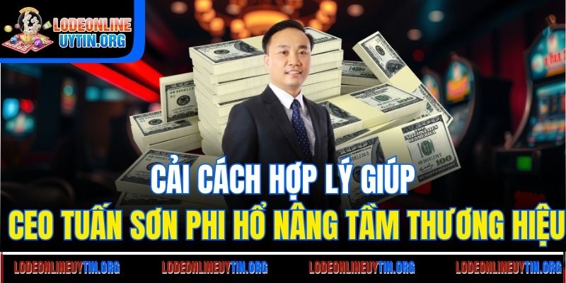 Cải cách hợp lý giúp CEO Tuấn Sơn Phi Hổ nâng tầm thương hiệu