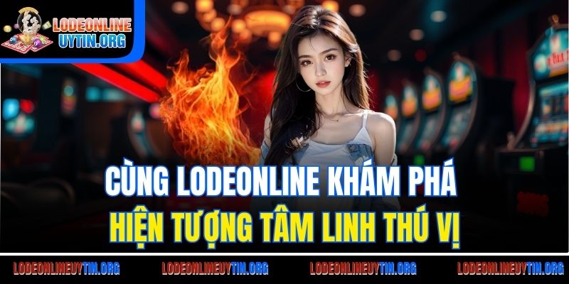 Cùng Lodeonline khám phá hiện tượng tâm linh thú vị