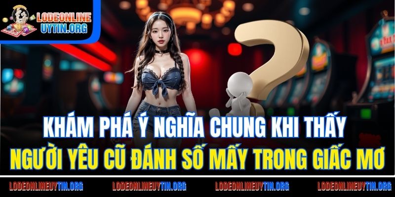 Khám phá ý nghĩa khi thấy người yêu cũ đánh số mấy trong giấc mơ