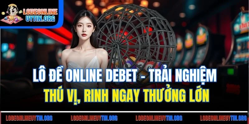 Lô đề online Debet - Trải nghiệm thú vị, rinh ngay thưởng lớn