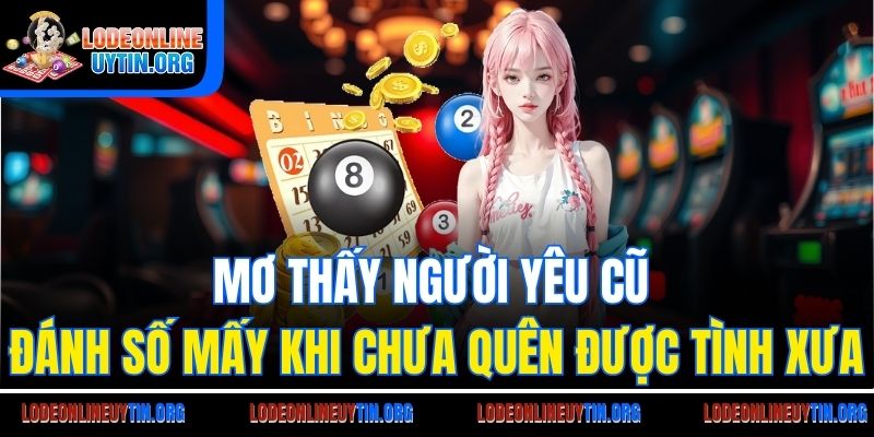 Mơ thấy người yêu cũ đánh số mấy khi chưa quên được tình xưa
