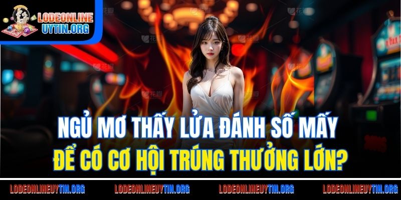 Mơ thấy lửa đánh số mấy mới có cơ hội trúng lớn?