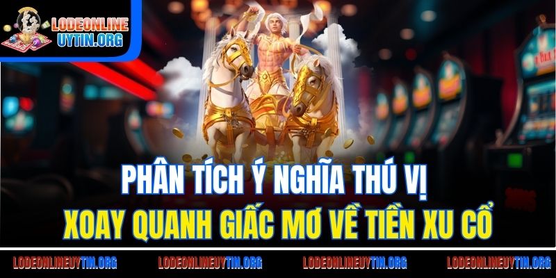 Phân tích ý nghĩa thú vị xoay quanh giấc mơ về tiền xu cổ