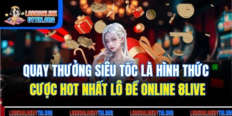 Quay thưởng siêu tốc là hình thức cược hot nhất lô đề online 8live