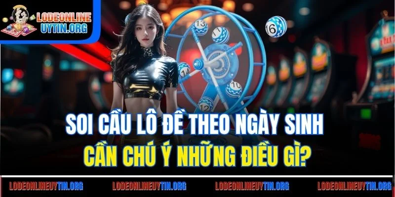 Soi cầu lô đề theo ngày sinh cần chú ý những điều gì?