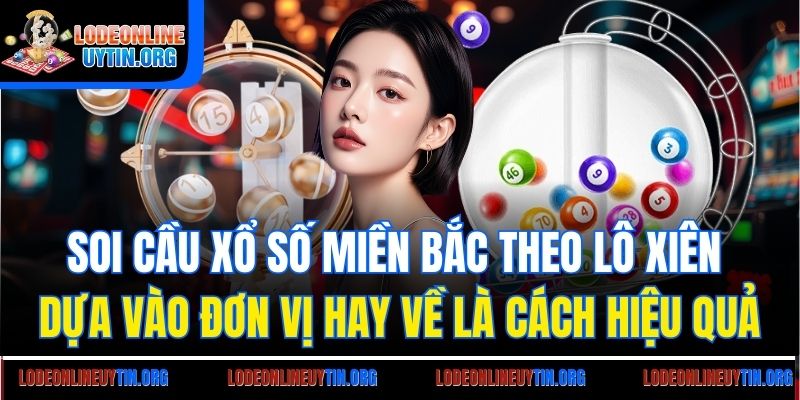 Soi cầu xổ số miền Bắc theo lô xiên dựa vào đơn vị hay về là cách hiệu quả
