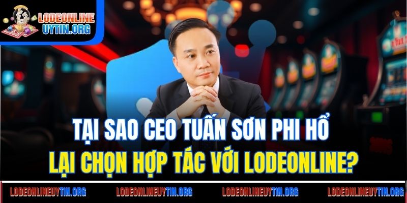 Tại sao CEO Tuấn Sơn Phi Hổ lại chọn hợp tác với Lodeonline?
