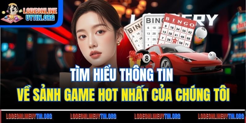 Tìm hiểu thông tin về sảnh game hot nhất của chúng tôi