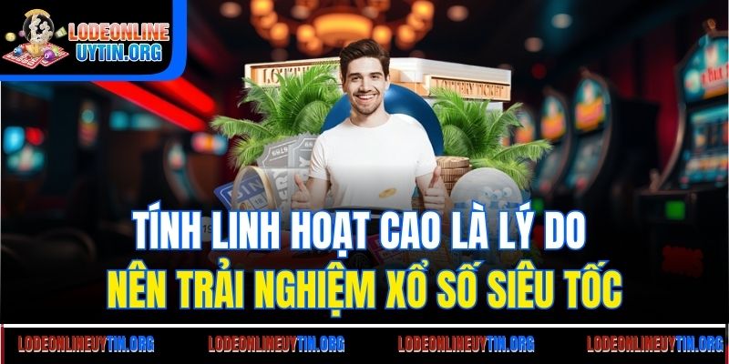 Tính linh hoạt cao là lý do nên trải nghiệm xổ số siêu tốc
