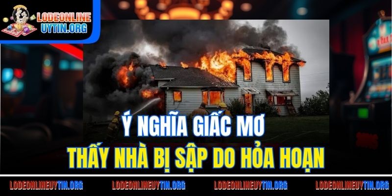 Ý nghĩa giấc mơ thấy nhà bị sập do hỏa hoạn